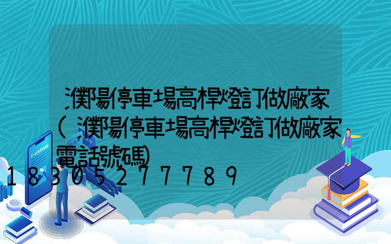 濮陽停車場高桿燈訂做廠家(濮陽停車場高桿燈訂做廠家電話號碼)