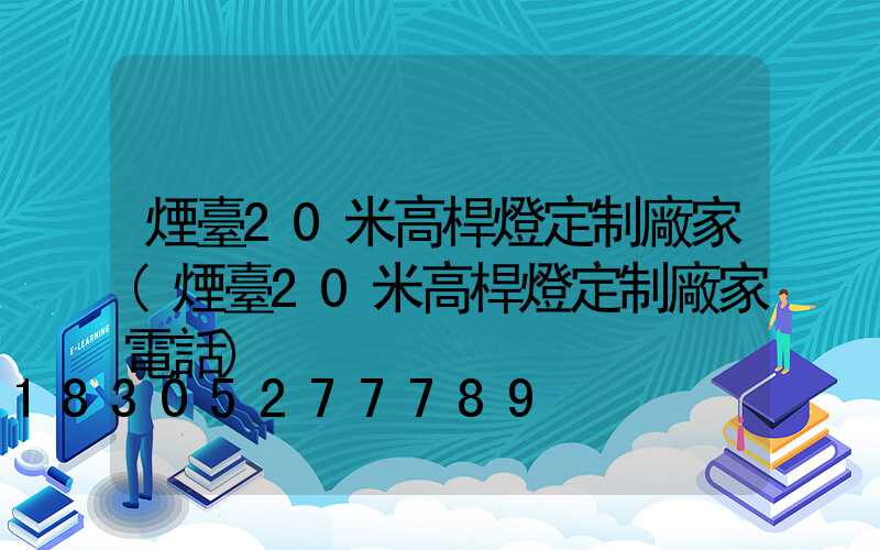 煙臺20米高桿燈定制廠家(煙臺20米高桿燈定制廠家電話)