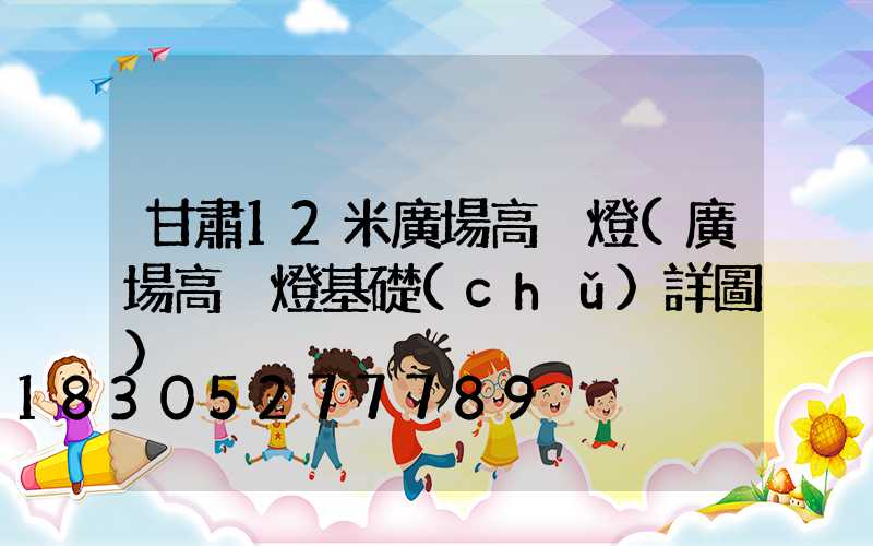 甘肅12米廣場高桿燈(廣場高桿燈基礎(chǔ)詳圖)