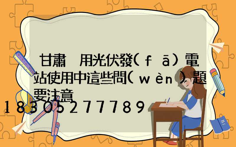 甘肅戶用光伏發(fā)電站使用中這些問(wèn)題要注意