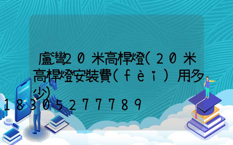 盧灣20米高桿燈(20米高桿燈安裝費(fèi)用多少)