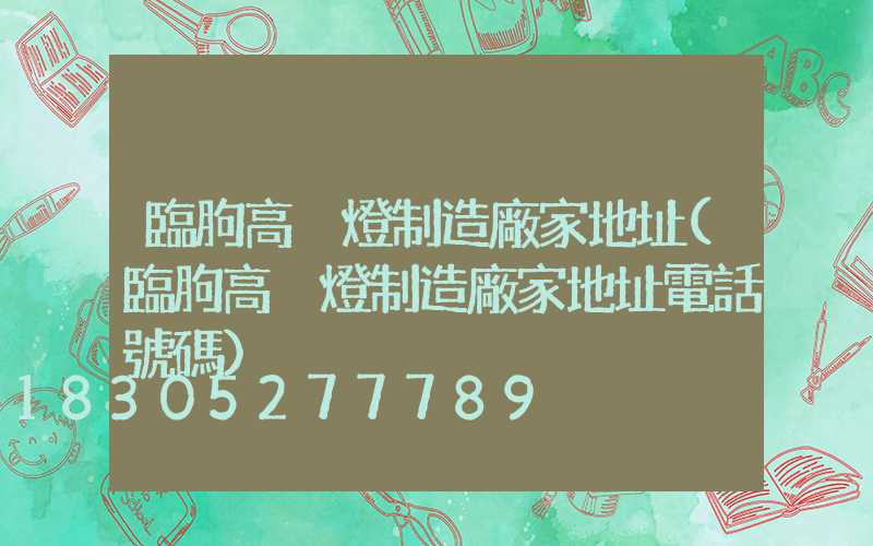 臨朐高桿燈制造廠家地址(臨朐高桿燈制造廠家地址電話號碼)