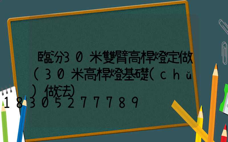 臨汾30米雙臂高桿燈定做(30米高桿燈基礎(chǔ)做法)