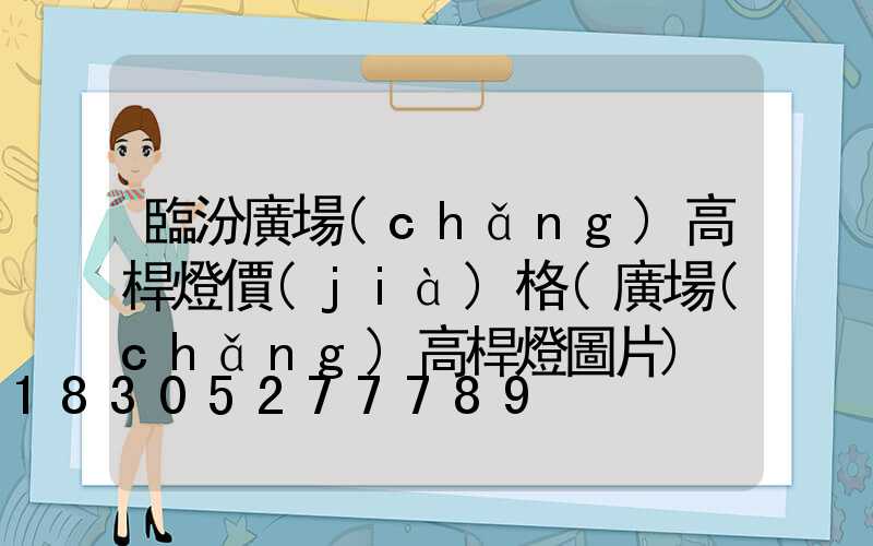 臨汾廣場(chǎng)高桿燈價(jià)格(廣場(chǎng)高桿燈圖片)