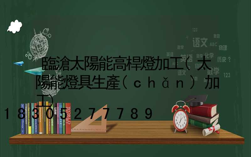 臨滄太陽能高桿燈加工(太陽能燈具生產(chǎn)加工)