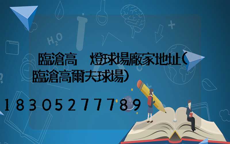 臨滄高桿燈球場廠家地址(臨滄高爾夫球場)