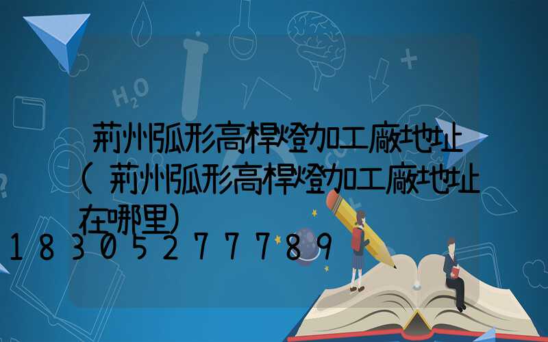 荊州弧形高桿燈加工廠地址(荊州弧形高桿燈加工廠地址在哪里)