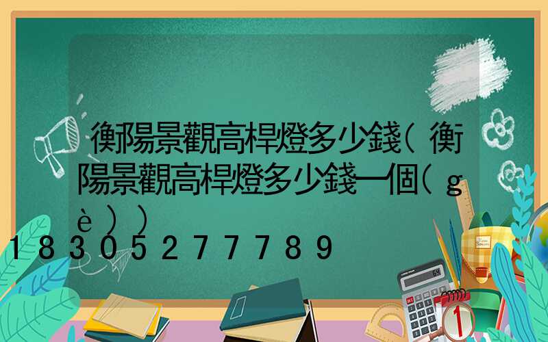 衡陽景觀高桿燈多少錢(衡陽景觀高桿燈多少錢一個(gè))