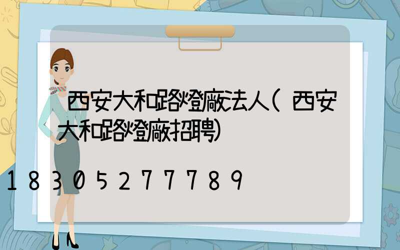 西安大和路燈廠法人(西安大和路燈廠招聘)