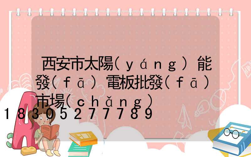 西安市太陽(yáng)能發(fā)電板批發(fā)市場(chǎng)