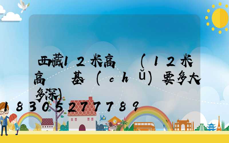 西藏12米高桿燈(12米高桿燈基礎(chǔ)要多大多深)