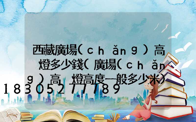 西藏廣場(chǎng)高桿燈多少錢(廣場(chǎng)高桿燈高度一般多少米)