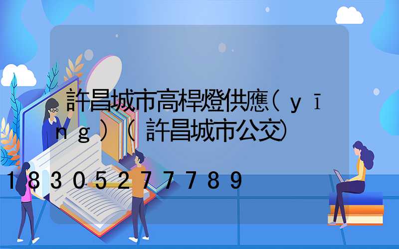 許昌城市高桿燈供應(yīng)(許昌城市公交)