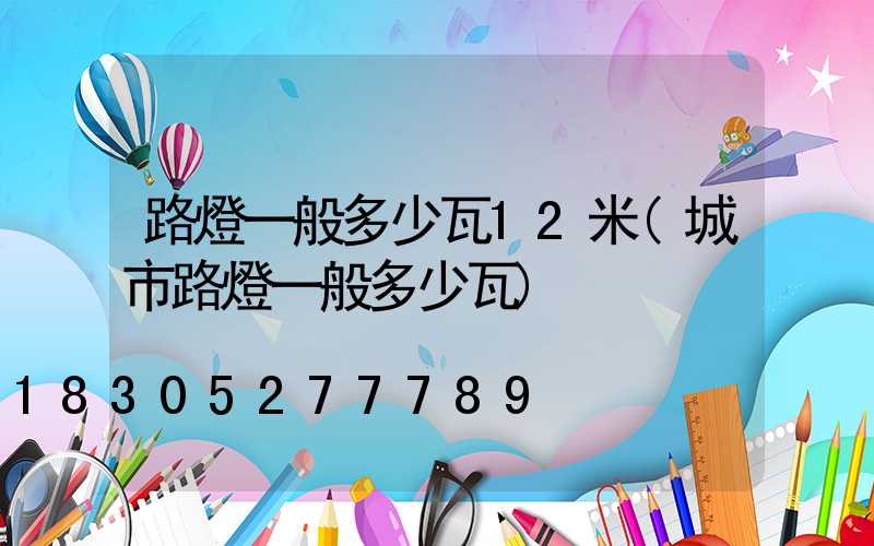 路燈一般多少瓦12米(城市路燈一般多少瓦)