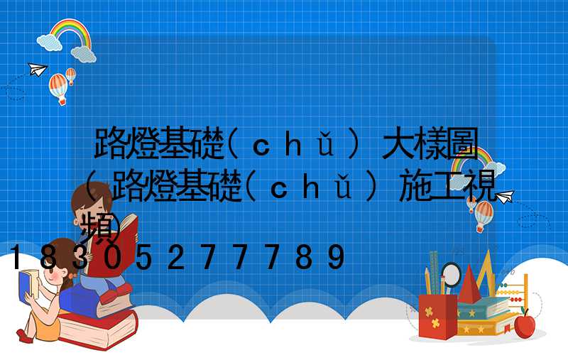 路燈基礎(chǔ)大樣圖(路燈基礎(chǔ)施工視頻)