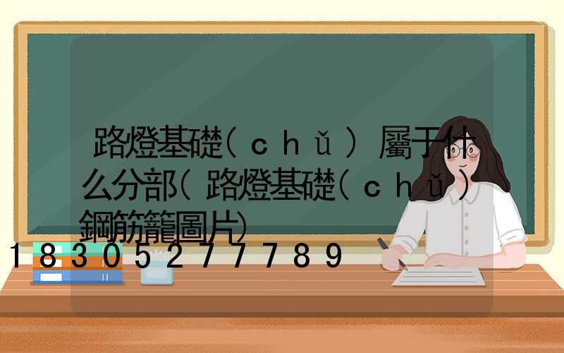 路燈基礎(chǔ)屬于什么分部(路燈基礎(chǔ)鋼筋籠圖片)