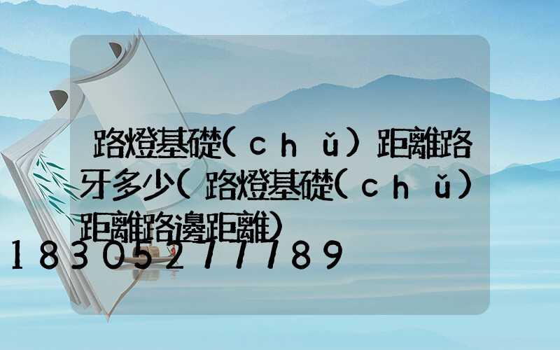 路燈基礎(chǔ)距離路牙多少(路燈基礎(chǔ)距離路邊距離)