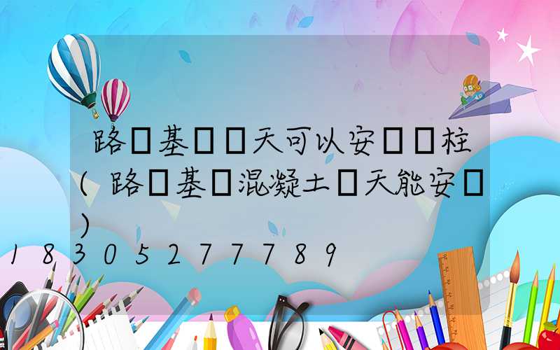 路燈基礎幾天可以安裝燈柱(路燈基礎混凝土幾天能安裝)