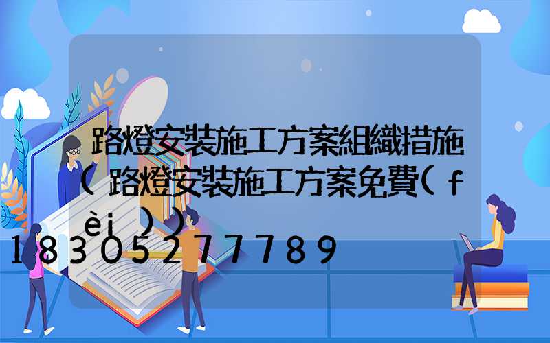 路燈安裝施工方案組織措施(路燈安裝施工方案免費(fèi))