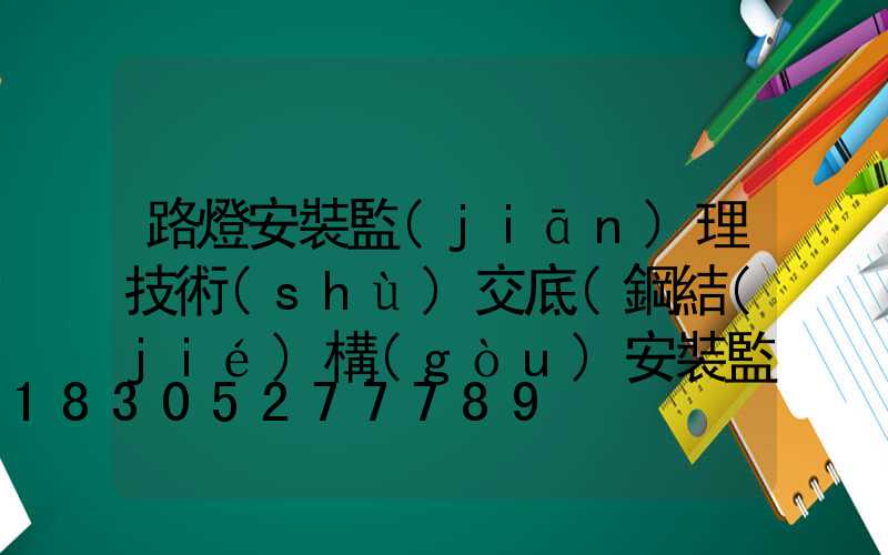 路燈安裝監(jiān)理技術(shù)交底(鋼結(jié)構(gòu)安裝監(jiān)理安全交底記錄)