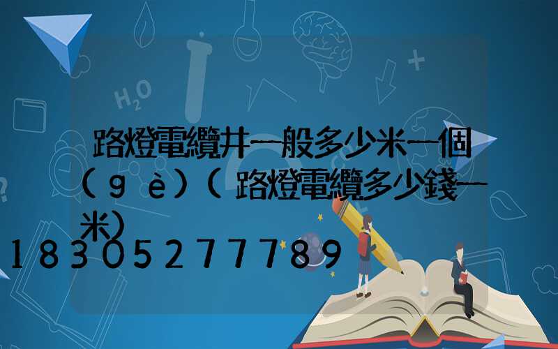 路燈電纜井一般多少米一個(gè)(路燈電纜多少錢一米)