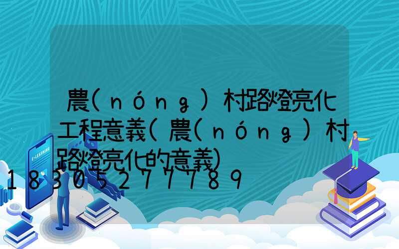 農(nóng)村路燈亮化工程意義(農(nóng)村路燈亮化的意義)