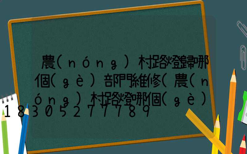 農(nóng)村路燈歸哪個(gè)部門維修(農(nóng)村路燈哪個(gè)部門管理)