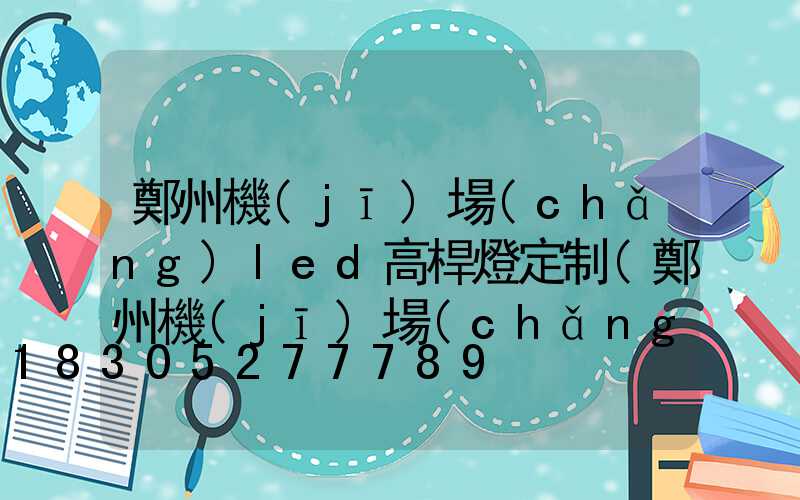 鄭州機(jī)場(chǎng)led高桿燈定制(鄭州機(jī)場(chǎng)led高桿燈定制電話)