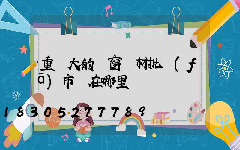 重慶大的門窗鋁材批發(fā)市場在哪里