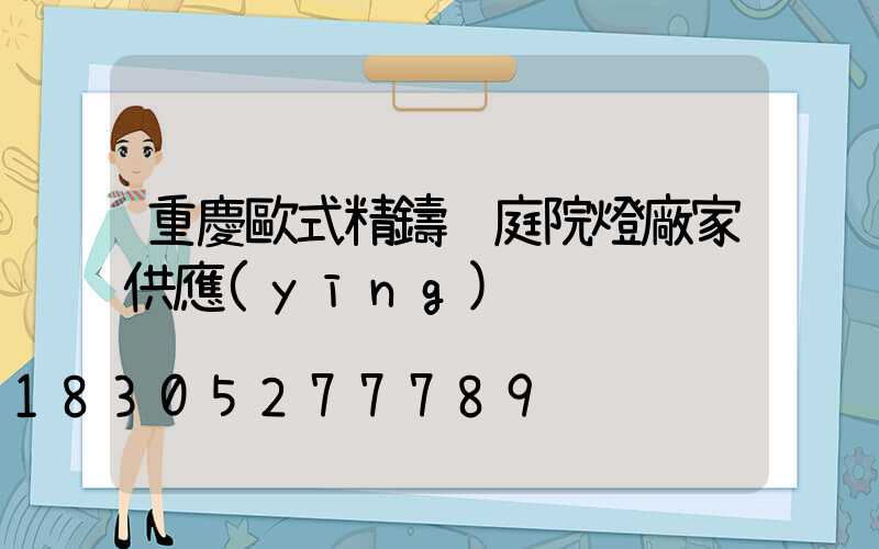 重慶歐式精鑄鋁庭院燈廠家供應(yīng)