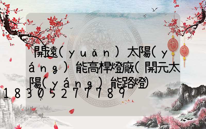 開遠(yuǎn)太陽(yáng)能高桿燈廠(開元太陽(yáng)能路燈)