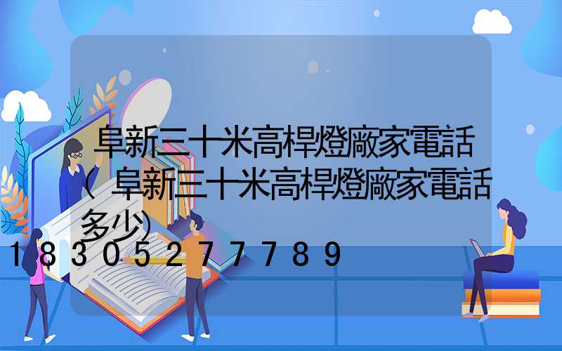 阜新三十米高桿燈廠家電話(阜新三十米高桿燈廠家電話多少)