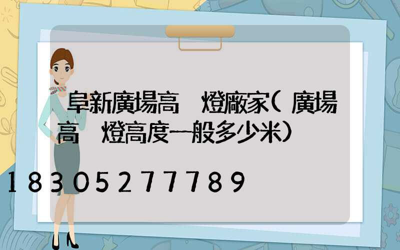 阜新廣場高桿燈廠家(廣場高桿燈高度一般多少米)