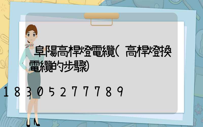 阜陽高桿燈電纜(高桿燈換電纜的步驟)