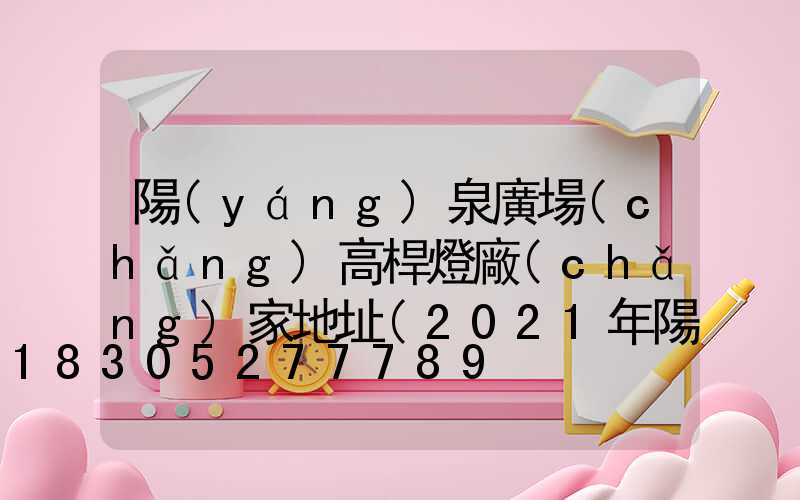 陽(yáng)泉廣場(chǎng)高桿燈廠(chǎng)家地址(2021年陽(yáng)泉哪里有燈)