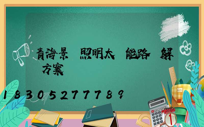 青海景觀照明太陽能路燈解決方案