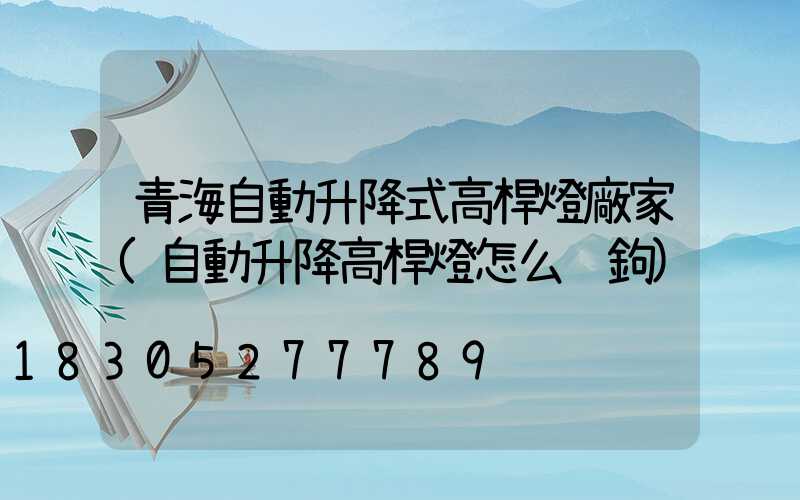 青海自動升降式高桿燈廠家(自動升降高桿燈怎么脫鉤)