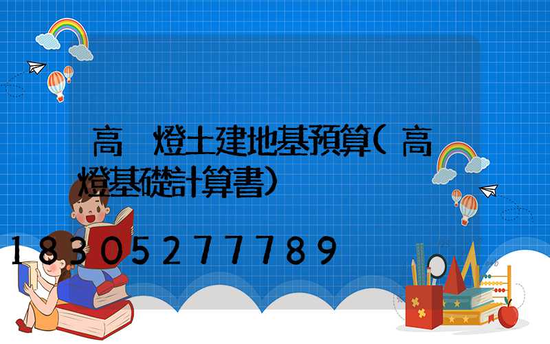 高桿燈土建地基預算(高桿燈基礎計算書)