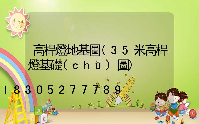 高桿燈地基圖(35米高桿燈基礎(chǔ)圖)