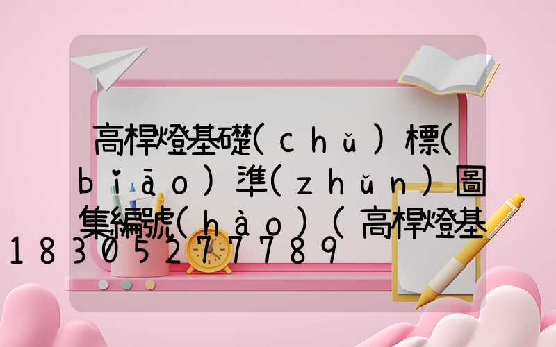 高桿燈基礎(chǔ)標(biāo)準(zhǔn)圖集編號(hào)(高桿燈基礎(chǔ)圖圖集)