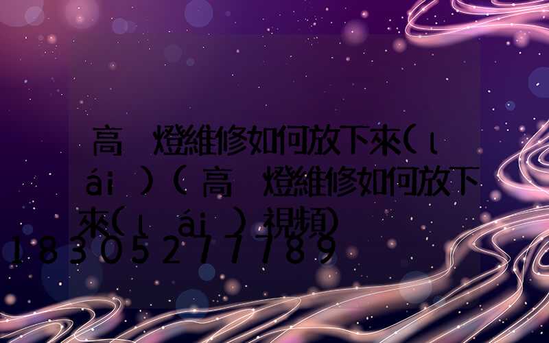 高桿燈維修如何放下來(lái)(高桿燈維修如何放下來(lái)視頻)