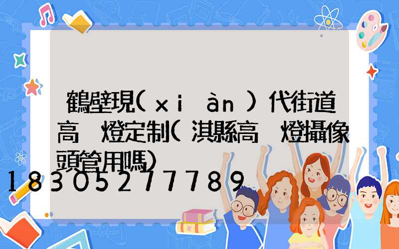 鶴壁現(xiàn)代街道高桿燈定制(淇縣高桿燈攝像頭管用嗎)